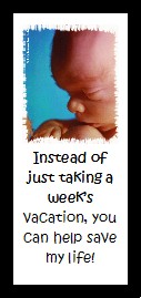 Baby: Instead of just taking a week's vacation, you can help save my life!